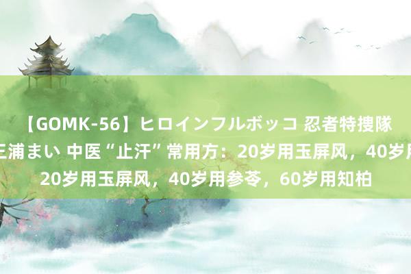 【GOMK-56】ヒロインフルボッコ 忍者特捜隊バードファイター 三浦まい 中医“止汗”常用方：20岁用玉屏风，40岁用参苓，60岁用知柏