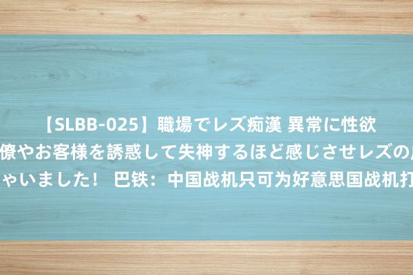 【SLBB-025】職場でレズ痴漢 異常に性欲の強い私（真性レズ）同僚やお客様を誘惑して失神するほど感じさせレズの虜にしちゃいました！ 巴铁：中国战机只可为好意思国战机打下手，歼10也不例外，简直假的？