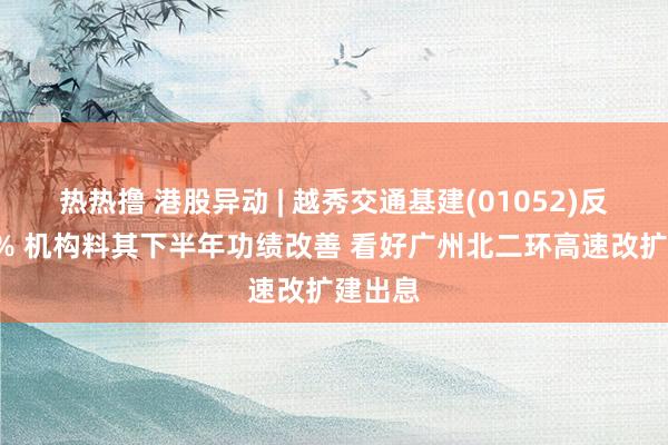 热热撸 港股异动 | 越秀交通基建(01052)反弹近4% 机构料其下半年功绩改善 看好广州北二环高速改扩建出息