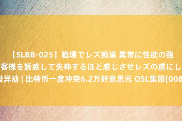 【SLBB-025】職場でレズ痴漢 異常に性欲の強い私（真性レズ）同僚やお客様を誘惑して失神するほど感じさせレズの虜にしちゃいました！ 港股异动 | 比特币一度冲突6.2万好意思元 OSL集团(00863)涨近6% 新火科技控股(01611)涨超3%