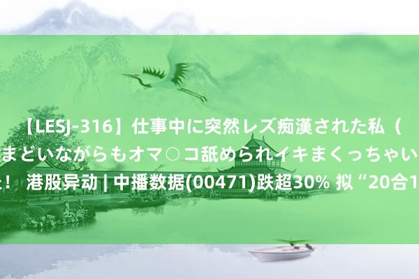 【LESJ-316】仕事中に突然レズ痴漢された私（ノンケ）初めての経験でとまどいながらもオマ○コ舐められイキまくっちゃいました！ 港股异动 | 中播数据(00471)跌超30% 拟“20合1”并股  每手股份守护4000股