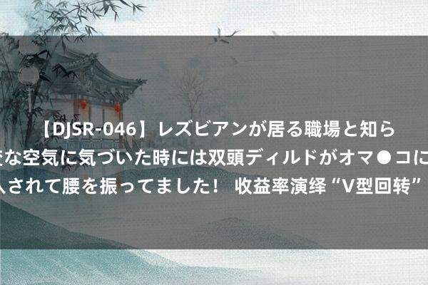 【DJSR-046】レズビアンが居る職場と知らずに来た私（ノンケ） 変な空気に気づいた時には双頭ディルドがオマ●コに挿入されて腰を振ってました！ 收益率演绎“V型回转” 债市“急刹车”？公募火线研判