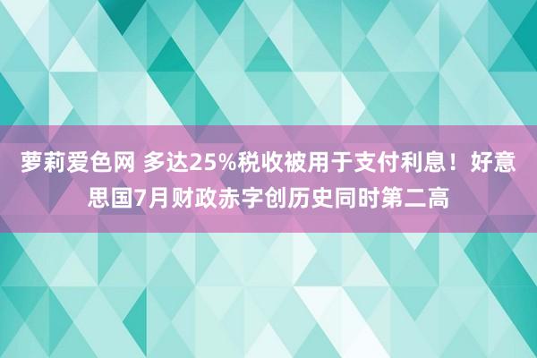 萝莉爱色网 多达25%税收被用于支付利息！好意思国7月财政赤字创历史同时第二高