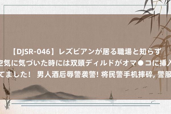 【DJSR-046】レズビアンが居る職場と知らずに来た私（ノンケ） 変な空気に気づいた時には双頭ディルドがオマ●コに挿入されて腰を振ってました！ 男人酒后辱警袭警! 将民警手机摔碎， 警服撕烂， 体格捏伤， 已被照章选拔刑事强制设施