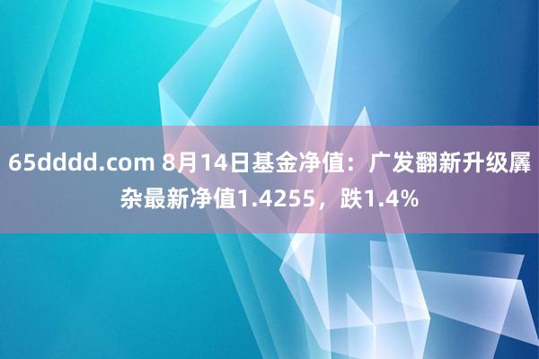 65dddd.com 8月14日基金净值：广发翻新升级羼杂最新净值1.4255，跌1.4%