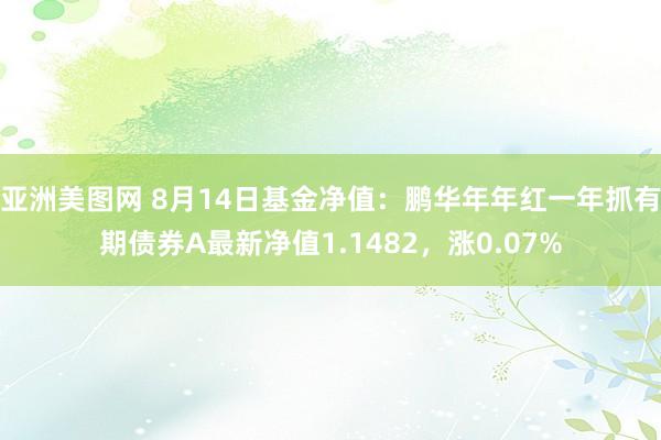 亚洲美图网 8月14日基金净值：鹏华年年红一年抓有期债券A最新净值1.1482，涨0.07%