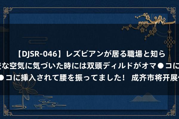 【DJSR-046】レズビアンが居る職場と知らずに来た私（ノンケ） 変な空気に気づいた時には双頭ディルドがオマ●コに挿入されて腰を振ってました！ 成齐市将开展住房“以旧换新”责任