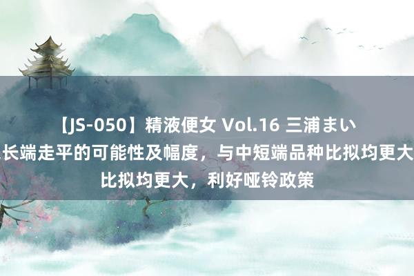 【JS-050】精液便女 Vol.16 三浦まい 国海证券：将来长端走平的可能性及幅度，与中短端品种比拟均更大，利好哑铃政策