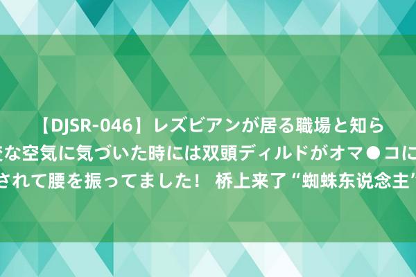 【DJSR-046】レズビアンが居る職場と知らずに来た私（ノンケ） 変な空気に気づいた時には双頭ディルドがオマ●コに挿入されて腰を振ってました！ 桥上来了“蜘蛛东说念主”，奏响济南黄河公路大桥奋进曲