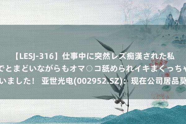 【LESJ-316】仕事中に突然レズ痴漢された私（ノンケ）初めての経験でとまどいながらもオマ○コ舐められイキまくっちゃいました！ 亚世光电(002952.SZ)：现在公司居品莫得支配在AI眼镜联系领域