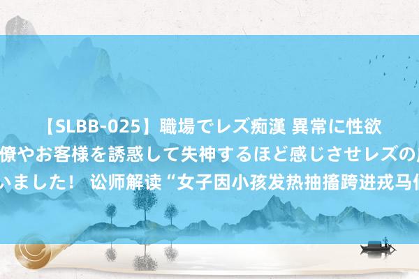 【SLBB-025】職場でレズ痴漢 異常に性欲の強い私（真性レズ）同僚やお客様を誘惑して失神するほど感じさせレズの虜にしちゃいました！ 讼师解读“女子因小孩发热抽搐跨进戎马俑坑说念”：不错判辨，但不代表不罚