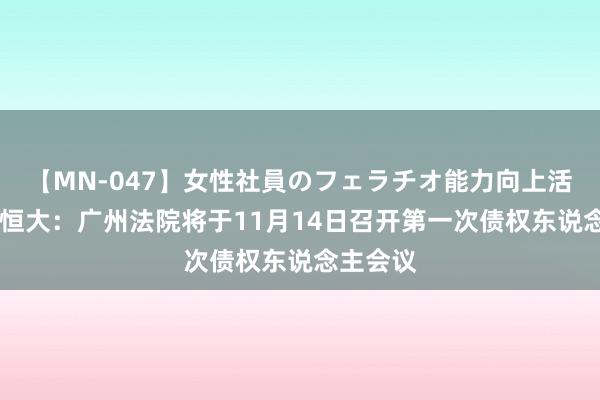 【MN-047】女性社員のフェラチオ能力向上活動 中国恒大：广州法院将于11月14日召开第一次债权东说念主会议