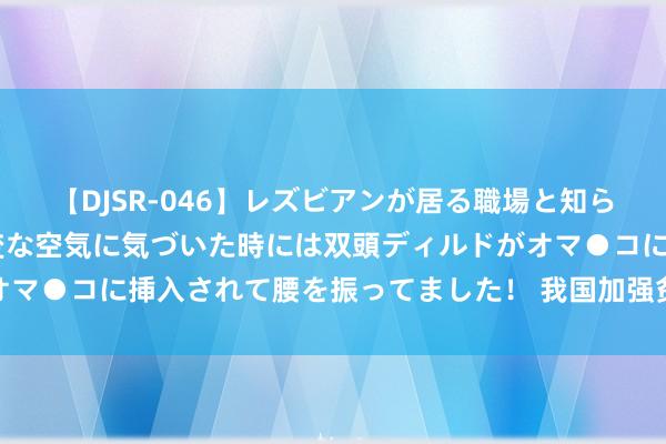 【DJSR-046】レズビアンが居る職場と知らずに来た私（ノンケ） 変な空気に気づいた時には双頭ディルドがオマ●コに挿入されて腰を振ってました！ 我国加强贫困药品保供稳价