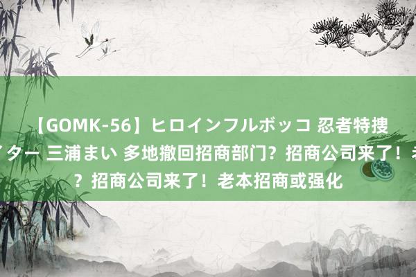 【GOMK-56】ヒロインフルボッコ 忍者特捜隊バードファイター 三浦まい 多地撤回招商部门？招商公司来了！老本招商或强化