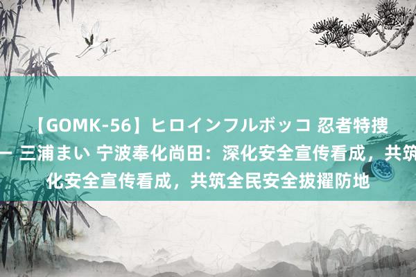 【GOMK-56】ヒロインフルボッコ 忍者特捜隊バードファイター 三浦まい 宁波奉化尚田：深化安全宣传看成，共筑全民安全拔擢防地