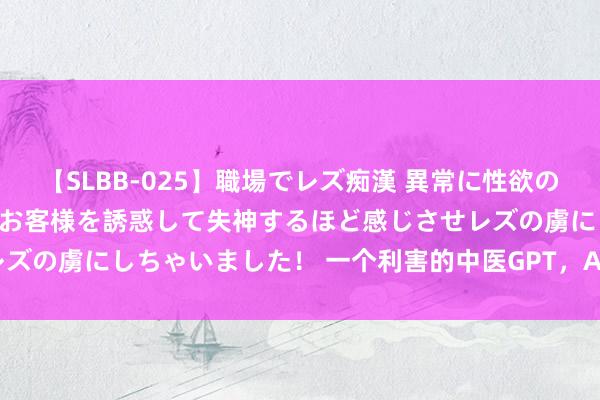 【SLBB-025】職場でレズ痴漢 異常に性欲の強い私（真性レズ）同僚やお客様を誘惑して失神するほど感じさせレズの虜にしちゃいました！ 一个利害的中医GPT，AI老中医开源了！