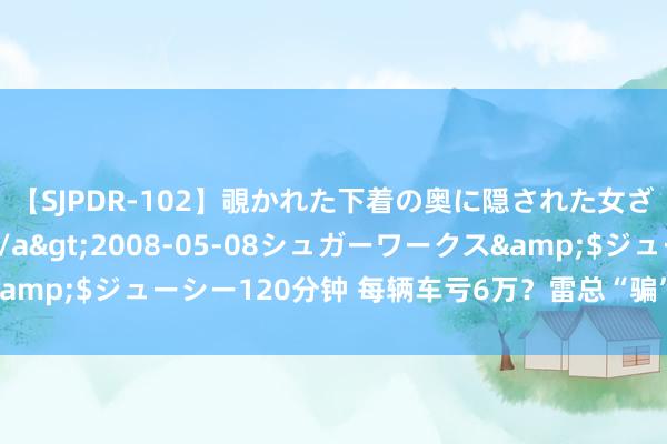 【SJPDR-102】覗かれた下着の奥に隠された女ざかりのエロス</a>2008-05-08シュガーワークス&$ジューシー120分钟 每辆车亏6万？雷总“骗”了些许东谈主……