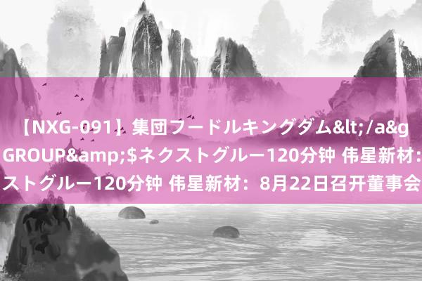 【NXG-091】集団フードルキングダム</a>2010-04-20NEXT GROUP&$ネクストグルー120分钟 伟星新材：8月22日召开董事会会议