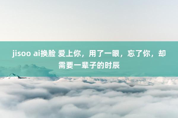 jisoo ai换脸 爱上你，用了一眼，忘了你，却需要一辈子的时辰