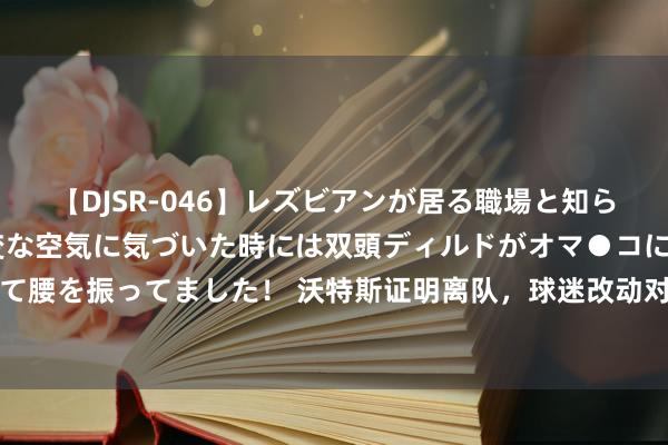 【DJSR-046】レズビアンが居る職場と知らずに来た私（ノンケ） 変な空気に気づいた時には双頭ディルドがオマ●コに挿入されて腰を振ってました！ 沃特斯证明离队，球迷改动对其称号，开释的信号广东男篮要细品