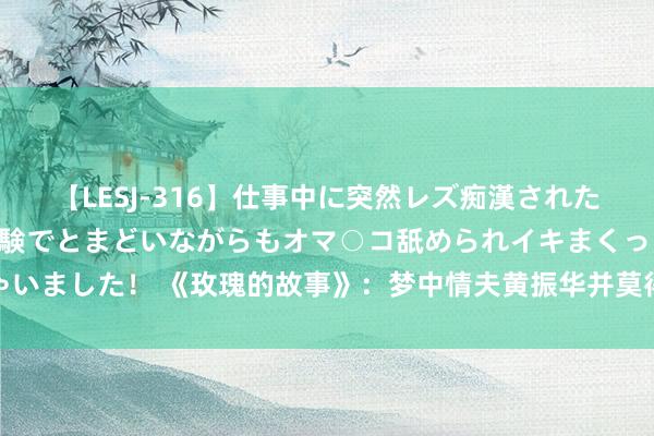 【LESJ-316】仕事中に突然レズ痴漢された私（ノンケ）初めての経験でとまどいながらもオマ○コ舐められイキまくっちゃいました！ 《玫瑰的故事》：梦中情夫黄振华并莫得东说念主们思象的那么无缺