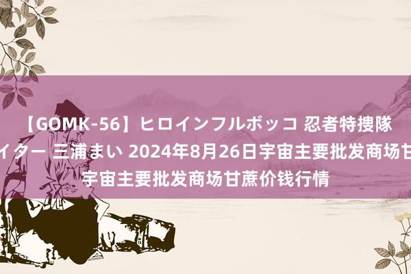 【GOMK-56】ヒロインフルボッコ 忍者特捜隊バードファイター 三浦まい 2024年8月26日宇宙主要批发商场甘蔗价钱行情