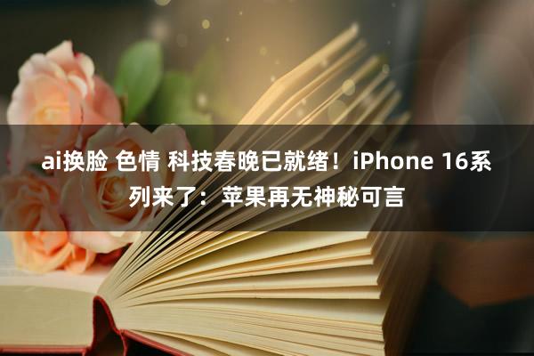 ai换脸 色情 科技春晚已就绪！iPhone 16系列来了：苹果再无神秘可言