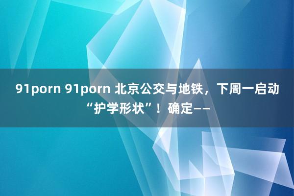 91porn 91porn 北京公交与地铁，下周一启动“护学形状”！确定——