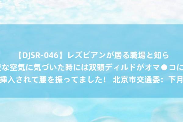 【DJSR-046】レズビアンが居る職場と知らずに来た私（ノンケ） 変な空気に気づいた時には双頭ディルドがオマ●コに挿入されて腰を振ってました！ 北京市交通委：下月这天，或为“全年最堵日”！