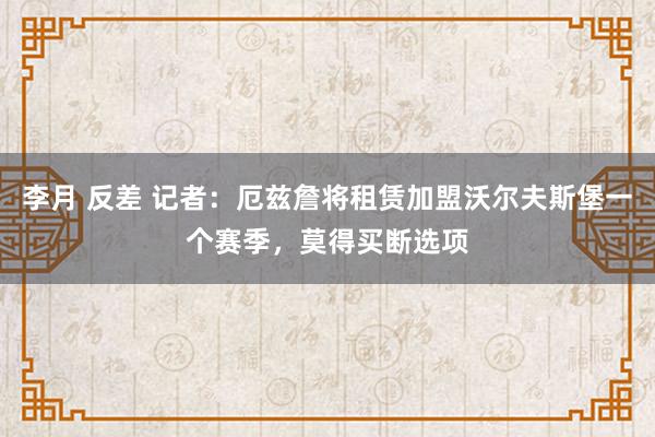 李月 反差 记者：厄兹詹将租赁加盟沃尔夫斯堡一个赛季，莫得买断选项