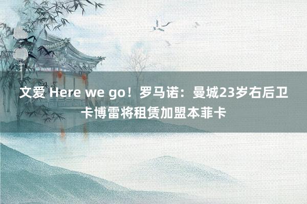 文爱 Here we go！罗马诺：曼城23岁右后卫卡博雷将租赁加盟本菲卡