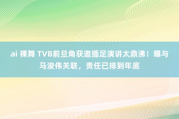 ai 裸舞 TVB前旦角获邀插足演讲太鼎沸！曝与马浚伟关联，责任已排到年底