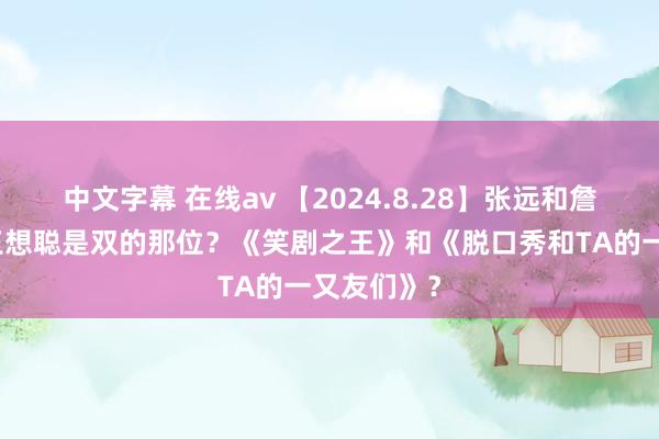 中文字幕 在线av 【2024.8.28】张远和詹雯婷？爆王想聪是双的那位？《笑剧之王》和《脱口秀和TA的一又友们》？