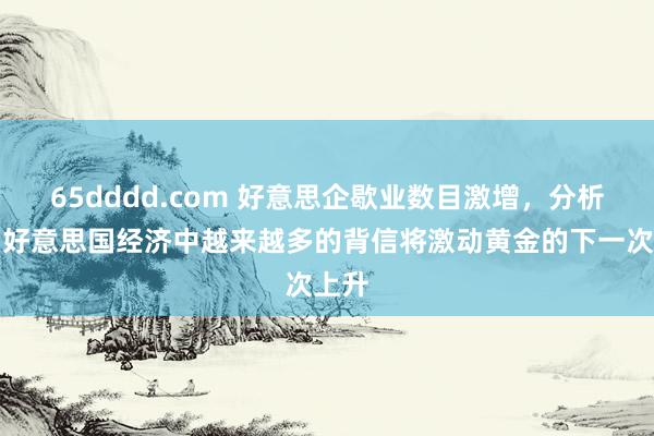 65dddd.com 好意思企歇业数目激增，分析师：好意思国经济中越来越多的背信将激动黄金的下一次上升