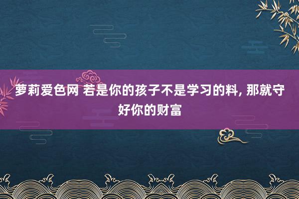 萝莉爱色网 若是你的孩子不是学习的料， 那就守好你的财富