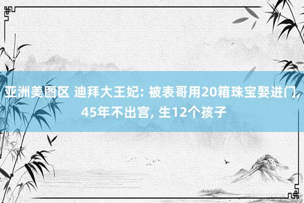 亚洲美图区 迪拜大王妃: 被表哥用20箱珠宝娶进门， 45年不出宫， 生12个孩子