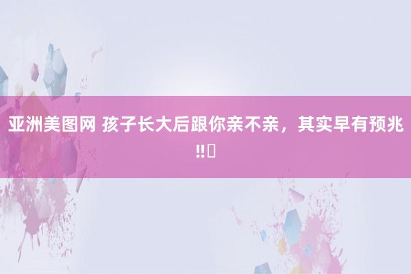 亚洲美图网 孩子长大后跟你亲不亲，其实早有预兆‼️