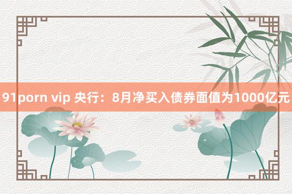 91porn vip 央行：8月净买入债券面值为1000亿元