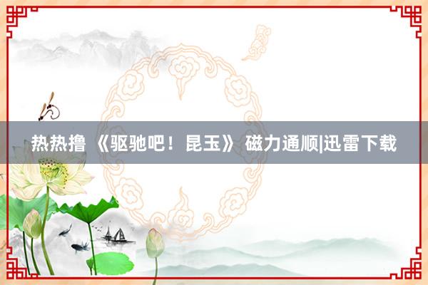 热热撸 《驱驰吧！昆玉》 磁力通顺|迅雷下载