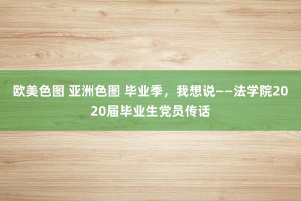 欧美色图 亚洲色图 毕业季，我想说——法学院2020届毕业生党员传话