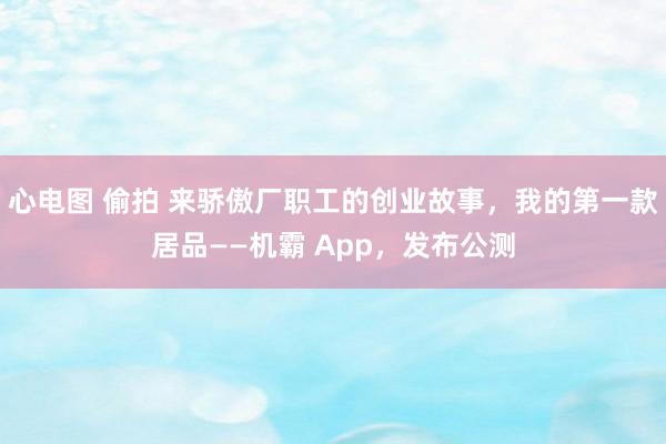 心电图 偷拍 来骄傲厂职工的创业故事，我的第一款居品——机霸 App，发布公测