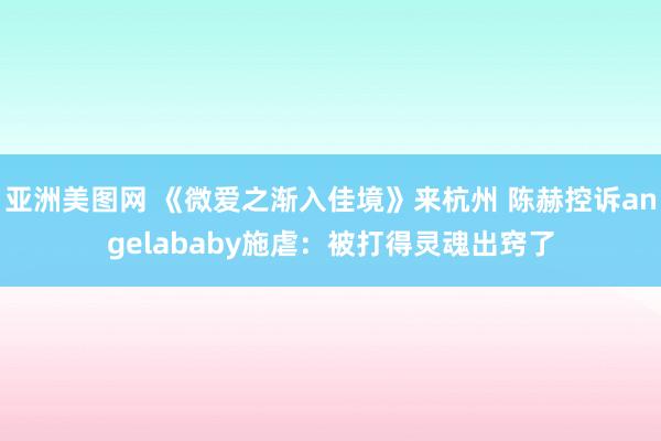 亚洲美图网 《微爱之渐入佳境》来杭州 陈赫控诉angelababy施虐：被打得灵魂出窍了