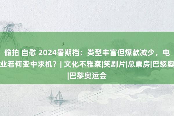 偷拍 自慰 2024暑期档：类型丰富但爆款减少，电影行业若何变中求机？| 文化不雅察|笑剧片|总票房|巴黎奥运会