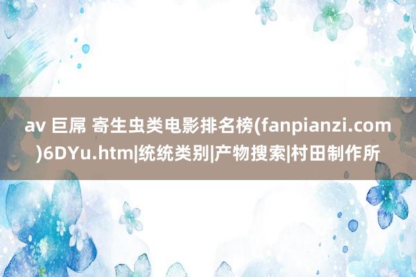 av 巨屌 寄生虫类电影排名榜(fanpianzi.com)6DYu.htm|统统类别|产物搜索|村田制作所