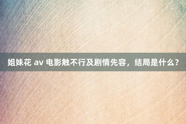 姐妹花 av 电影触不行及剧情先容，结局是什么？