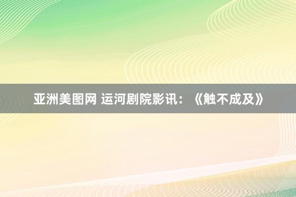 亚洲美图网 运河剧院影讯：《触不成及》