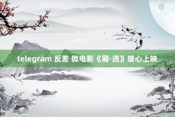 telegram 反差 微电影《厢·遇》暖心上映