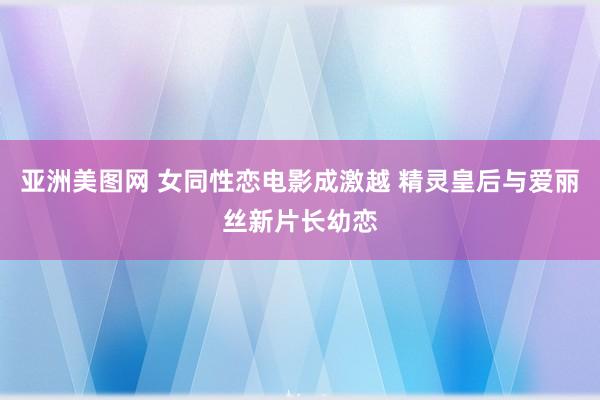 亚洲美图网 女同性恋电影成激越 精灵皇后与爱丽丝新片长幼恋