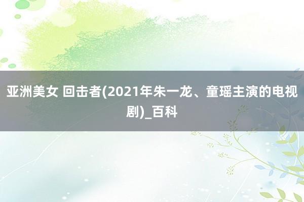 亚洲美女 回击者(2021年朱一龙、童瑶主演的电视剧)_百科