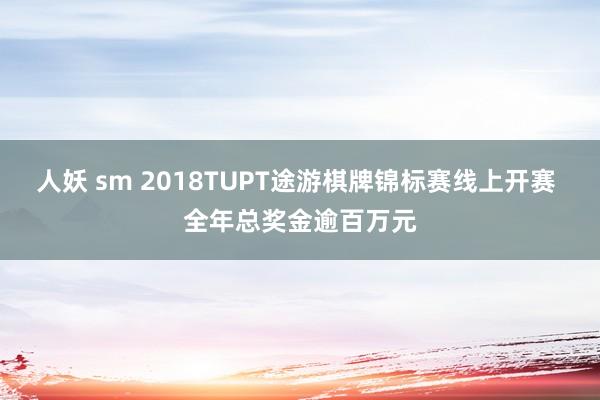 人妖 sm 2018TUPT途游棋牌锦标赛线上开赛 全年总奖金逾百万元